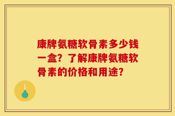 康牌氨糖软骨素多少钱一盒?了解康牌氨糖软骨素的价格和用途? 康牌氨糖软骨素多少钱一盒?了解康牌氨糖软骨素的价格和用途?