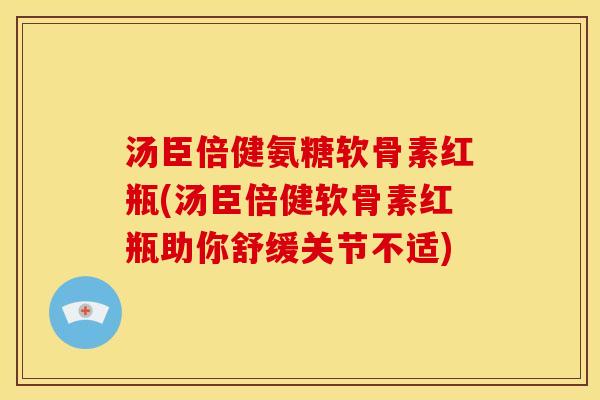 汤臣倍健氨糖软骨素红瓶(汤臣倍健软骨素红瓶助你舒缓关节不适)