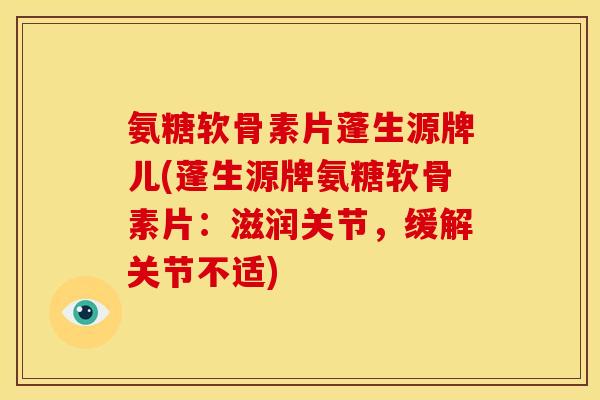 氨糖软骨素片蓬生源牌儿(蓬生源牌氨糖软骨素片：滋润关节，缓解关节不适)