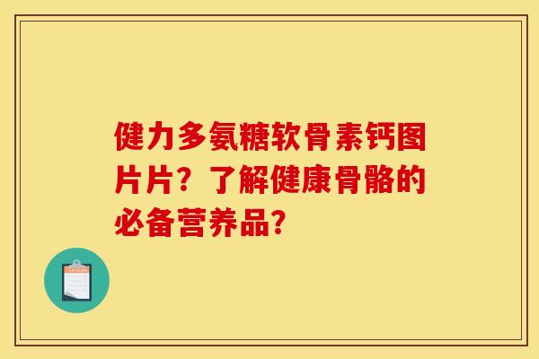 健力多氨糖软骨素钙图片片？了解健康骨骼的必备营养品？