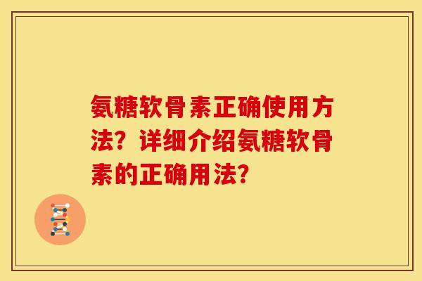 氨糖软骨素正确使用方法?详细介绍氨糖软骨素的正确用法? 氨糖软骨素正确使用方法?详细介绍氨糖软骨素的正确用法?