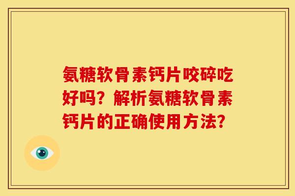 氨糖软骨素钙片咬碎吃好吗?解析氨糖软骨素钙片的正确使用方法? 氨糖软骨素钙片咬碎吃好吗?解析氨糖软骨素钙片的正确使用方法?