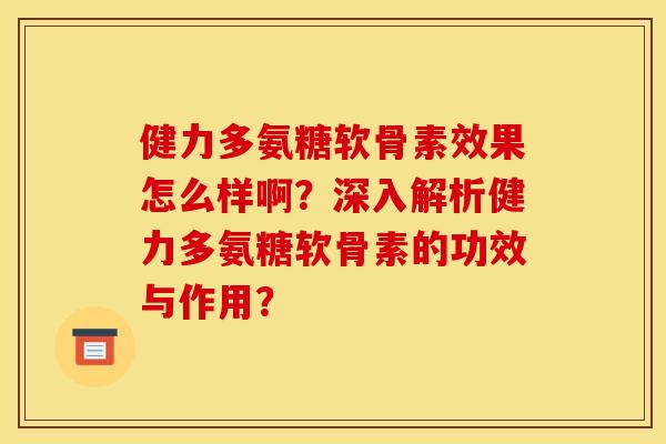 健力多氨糖软骨素效果怎么样啊？深入解析健力多氨糖软骨素的功效与作用？