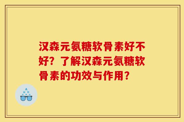 汉森元氨糖软骨素好不好？了解汉森元氨糖软骨素的功效与作用？