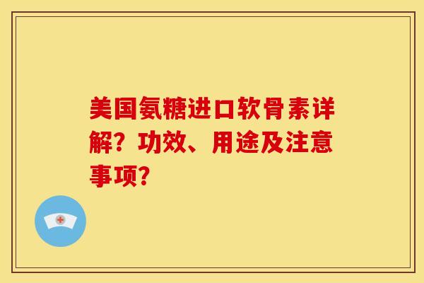 美国氨糖进口软骨素详解?功效、用途及注意事项? 美国氨糖进口软骨素详解?功效、用途及注意事项?