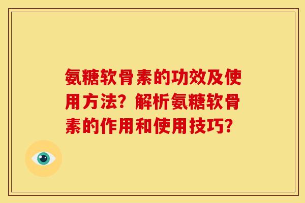 氨糖软骨素的功效及使用方法？解析氨糖软骨素的作用和使用技巧？