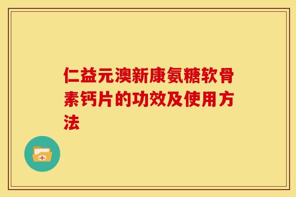 仁益元澳新康氨糖软骨素钙片的功效及使用方法 仁益元澳新康氨糖软骨素钙片的功效及使用方法