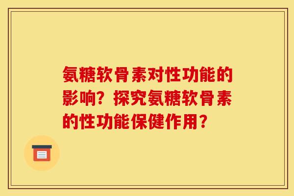 氨糖软骨素对性功能的影响？探究氨糖软骨素的性功能保健作用？