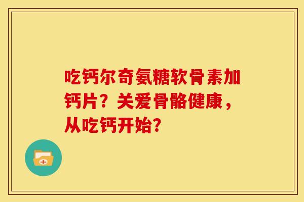 吃钙尔奇氨糖软骨素加钙片?关爱骨骼健康,从吃钙开始? 吃钙尔奇氨糖软骨素加钙片?关爱骨骼健康,从吃钙开始?