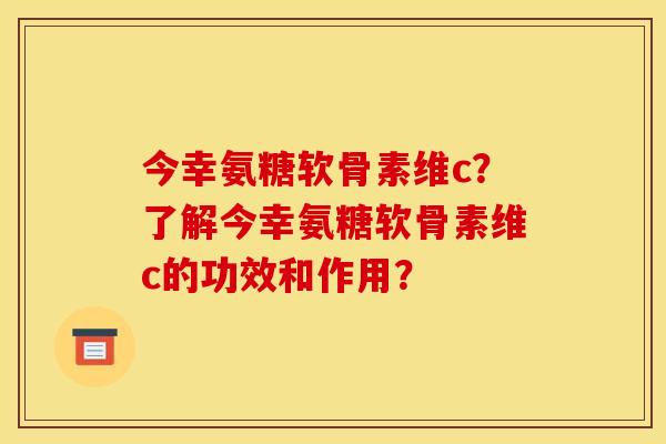 今幸氨糖软骨素维c?了解今幸氨糖软骨素维c的功效和作用? 今幸氨糖软骨素维c?了解今幸氨糖软骨素维c的功效和作用?