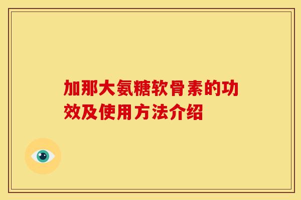加那大氨糖软骨素的功效及使用方法介绍 加那大氨糖软骨素的功效及使用方法介绍