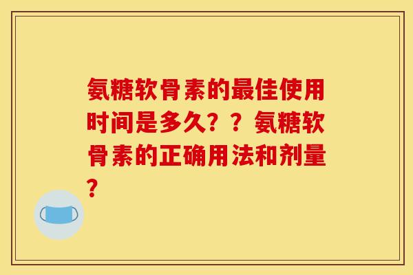 氨糖软骨素的佳使用时间是多久??氨糖软骨素的正确用法和剂量? 氨糖软骨素的佳使用时间是多久??氨糖软骨素的正确用法和剂量?