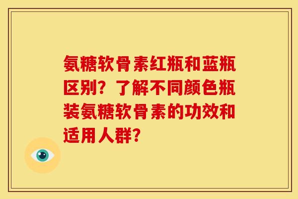 氨糖软骨素红瓶和蓝瓶区别？了解不同颜色瓶装氨糖软骨素的功效和适用人群？