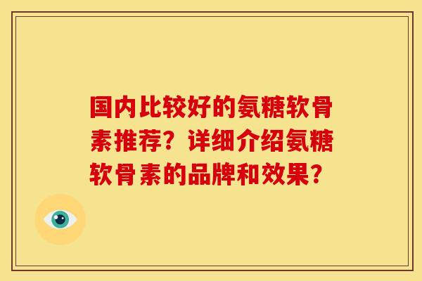 国内比较好的氨糖软骨素推荐？详细介绍氨糖软骨素的品牌和效果？