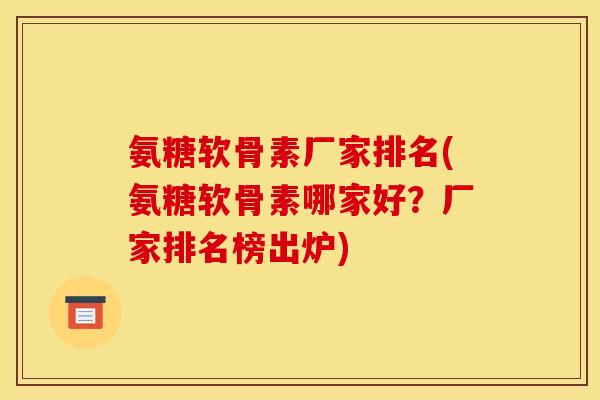 氨糖软骨素厂家排名(氨糖软骨素哪家好?厂家排名榜出炉) 氨糖软骨素厂家排名(氨糖软骨素哪家好?厂家排名榜出炉)