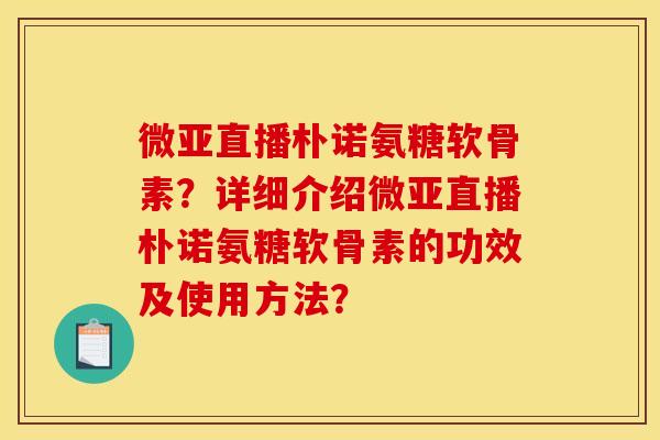 微亚直播朴诺氨糖软骨素？详细介绍微亚直播朴诺氨糖软骨素的功效及使用方法？