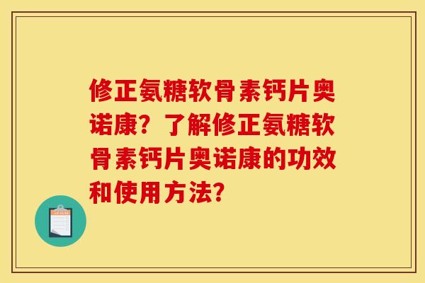 修正氨糖软骨素钙片奥诺康?了解修正氨糖软骨素钙片奥诺康的功效和使用方法? 修正氨糖软骨素钙片奥诺康?了解修正氨糖软骨素钙片奥诺康的功效和使用方法?