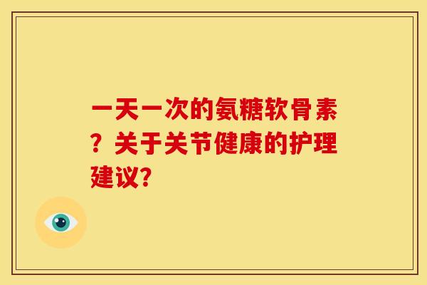一天一次的氨糖软骨素?关于关节健康的护理建议? 一天一次的氨糖软骨素?关于关节健康的护理建议?
