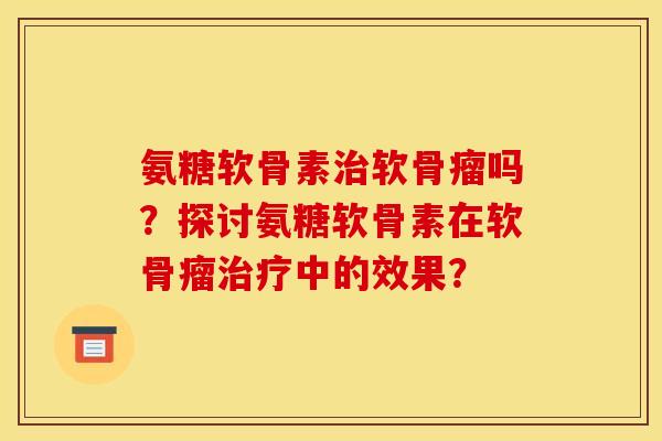 氨糖软骨素软骨瘤吗？探讨氨糖软骨素在软骨瘤中的效果？