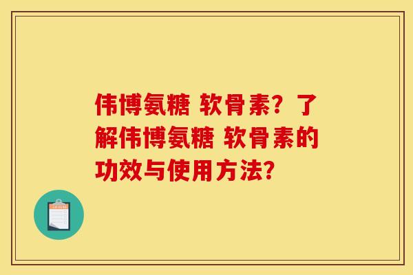 伟博氨糖 软骨素？了解伟博氨糖 软骨素的功效与使用方法？
