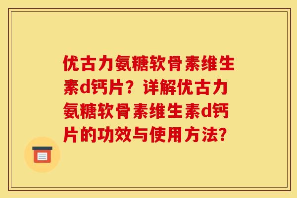 优古力氨糖软骨素维生素d钙片?详解优古力氨糖软骨素维生素d钙片的功效与使用方法? 优古力氨糖软骨素维生素d钙片?详解优古力氨糖软骨素维生素d钙片的功效与使用方法?