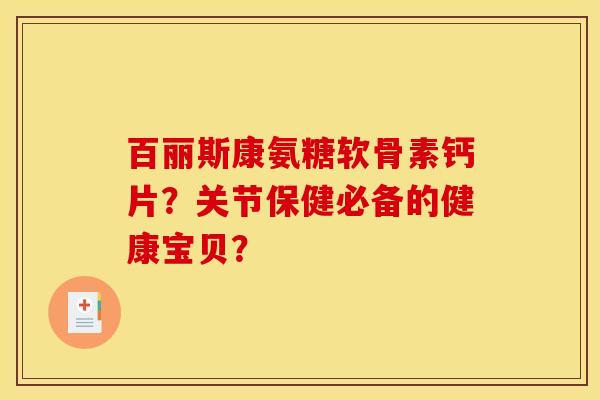 百丽斯康氨糖软骨素钙片？关节保健必备的健康宝贝？