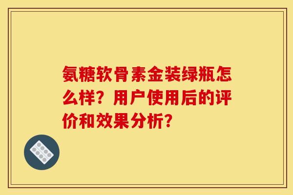 氨糖软骨素金装绿瓶怎么样？用户使用后的评价和效果分析？