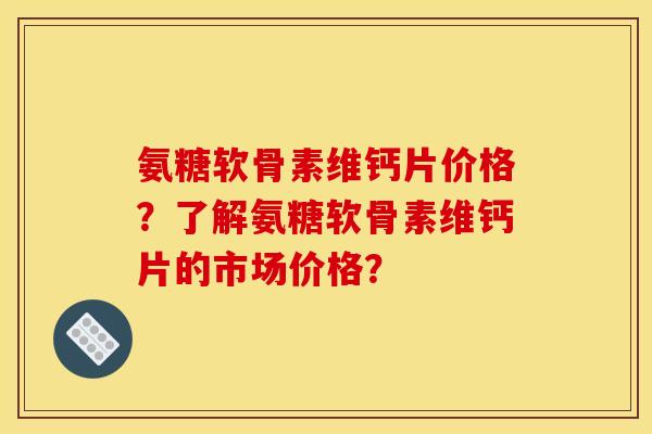 氨糖软骨素维钙片价格?了解氨糖软骨素维钙片的市场价格? 氨糖软骨素维钙片价格?了解氨糖软骨素维钙片的市场价格?