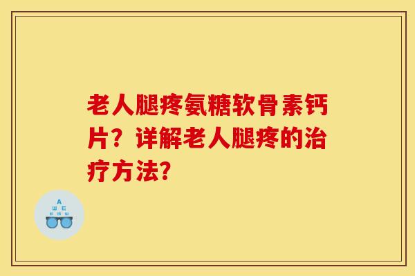 老人腿疼氨糖软骨素钙片?详解老人腿疼的方法? 老人腿疼氨糖软骨素钙片?详解老人腿疼的方法?