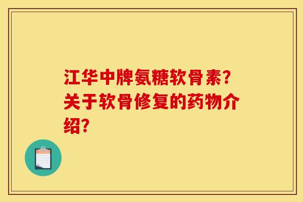 江华中牌氨糖软骨素?关于软骨修复的介绍? 江华中牌氨糖软骨素?关于软骨修复的介绍?