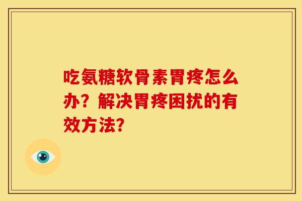 吃氨糖软骨素胃疼怎么办?解决胃疼困扰的有效方法? 吃氨糖软骨素胃疼怎么办?解决胃疼困扰的有效方法?