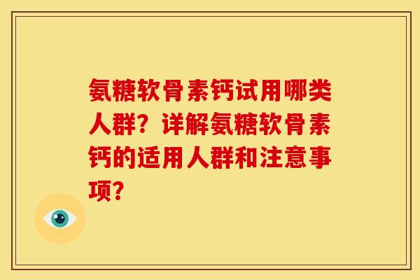 氨糖软骨素钙试用哪类人群？详解氨糖软骨素钙的适用人群和注意事项？