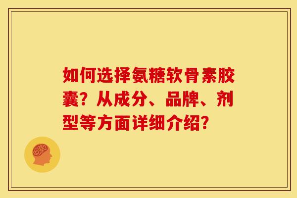 如何选择氨糖软骨素胶囊?从成分、品牌、剂型等方面详细介绍? 如何选择氨糖软骨素胶囊?从成分、品牌、剂型等方面详细介绍?