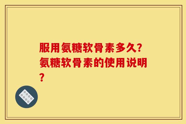 服用氨糖软骨素多久?氨糖软骨素的使用说明? 服用氨糖软骨素多久?氨糖软骨素的使用说明?