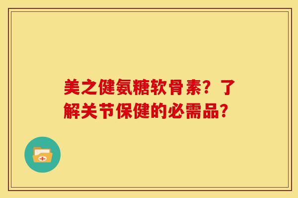 美之健氨糖软骨素？了解关节保健的必需品？