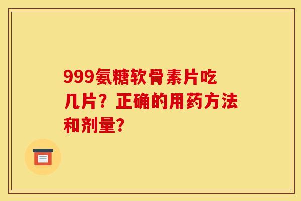 999氨糖软骨素片吃几片？正确的用药方法和剂量？