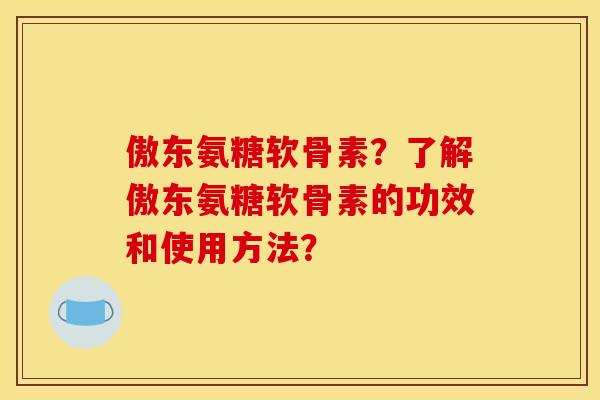 傲东氨糖软骨素？了解傲东氨糖软骨素的功效和使用方法？