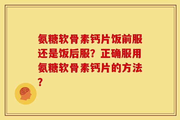 氨糖软骨素钙片饭前服还是饭后服?正确服用氨糖软骨素钙片的方法? 氨糖软骨素钙片饭前服还是饭后服?正确服用氨糖软骨素钙片的方法?