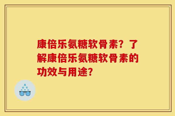 康倍乐氨糖软骨素？了解康倍乐氨糖软骨素的功效与用途？