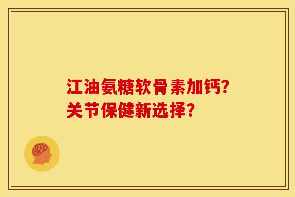 江油氨糖软骨素加钙？关节保健新选择？