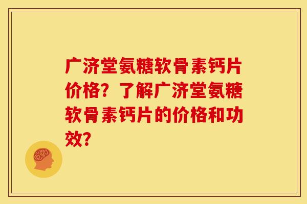 广济堂氨糖软骨素钙片价格？了解广济堂氨糖软骨素钙片的价格和功效？