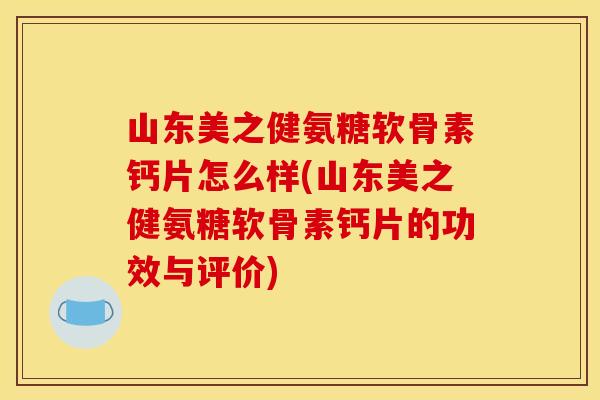 山东美之健氨糖软骨素钙片怎么样(山东美之健氨糖软骨素钙片的功效与评价) 山东美之健氨糖软骨素钙片怎么样(山东美之健氨糖软骨素钙片的功效与评价)