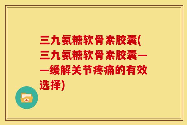 三九氨糖软骨素胶囊(三九氨糖软骨素胶囊——缓解关节的有效选择) 三九氨糖软骨素胶囊(三九氨糖软骨素胶囊——缓解关节的有效选择)
