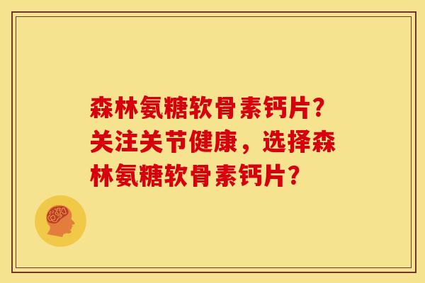 森林氨糖软骨素钙片？关注关节健康，选择森林氨糖软骨素钙片？