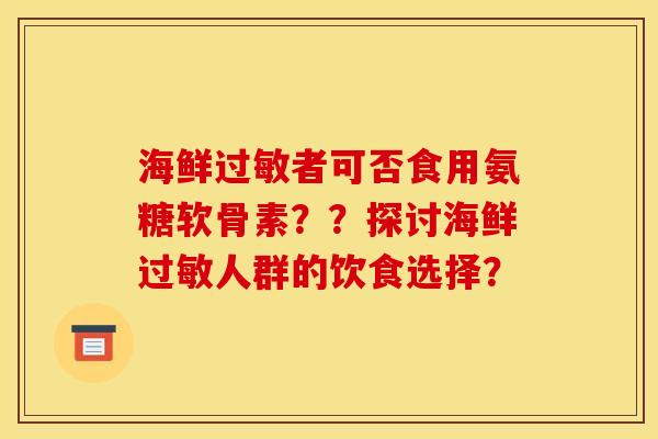 海鲜者可否食用氨糖软骨素??探讨海鲜人群的饮食选择? 海鲜者可否食用氨糖软骨素??探讨海鲜人群的饮食选择?