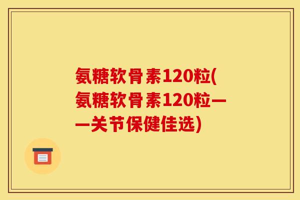 氨糖软骨素120粒(氨糖软骨素120粒——关节保健佳选) 氨糖软骨素120粒(氨糖软骨素120粒——关节保健佳选)