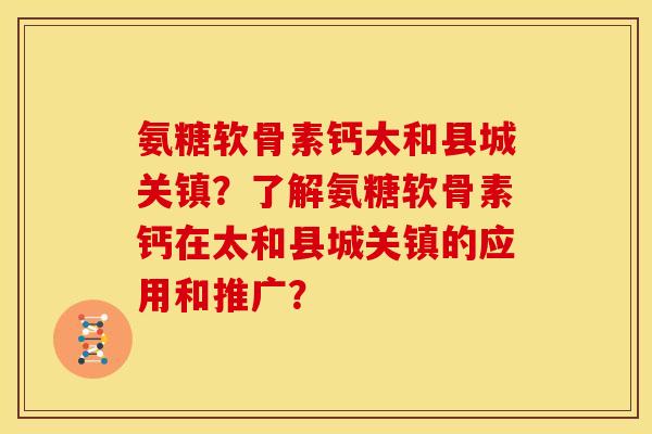 氨糖软骨素钙太和县城关镇?了解氨糖软骨素钙在太和县城关镇的应用和推广? 氨糖软骨素钙太和县城关镇?了解氨糖软骨素钙在太和县城关镇的应用和推广?