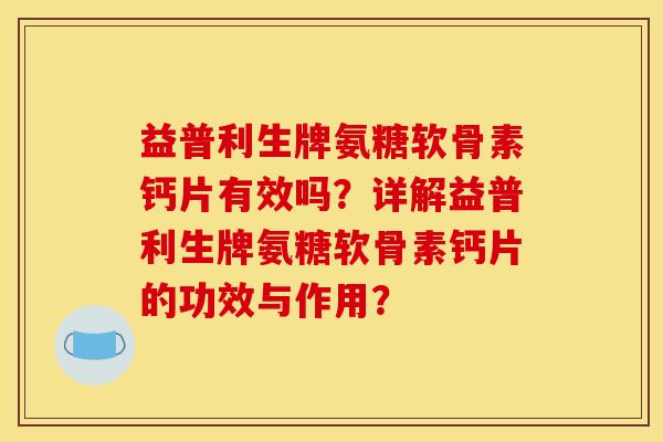 益普利生牌氨糖软骨素钙片有效吗？详解益普利生牌氨糖软骨素钙片的功效与作用？