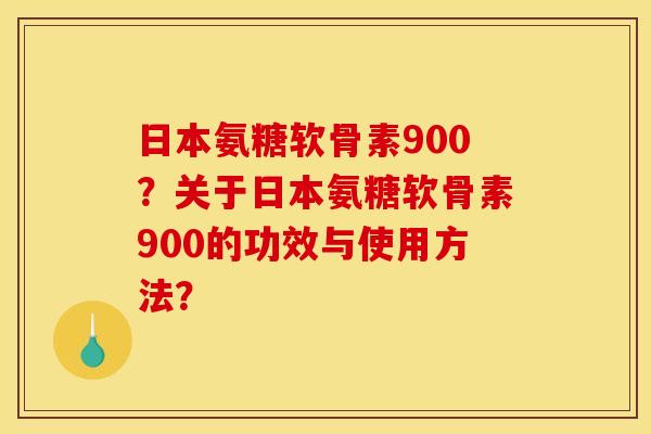 日本氨糖软骨素900?关于日本氨糖软骨素900的功效与使用方法? 日本氨糖软骨素900?关于日本氨糖软骨素900的功效与使用方法?