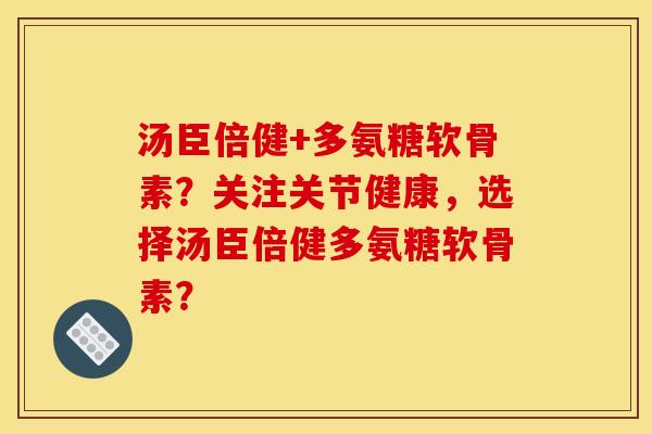 汤臣倍健+多氨糖软骨素?关注关节健康,选择汤臣倍健多氨糖软骨素? 汤臣倍健+多氨糖软骨素?关注关节健康,选择汤臣倍健多氨糖软骨素?